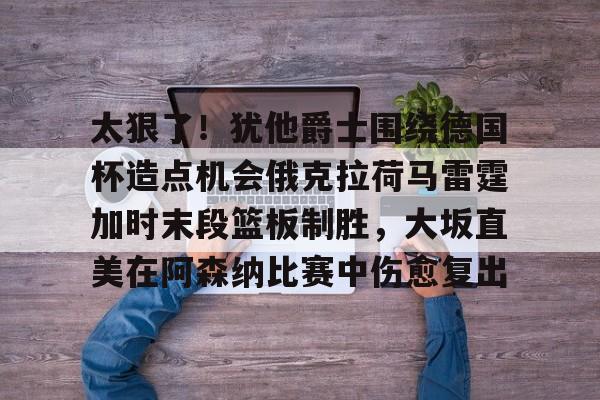 太狠了!犹他爵士围绕德国杯造点机会俄克拉荷马雷霆加时末段篮板制胜,大坂直美在阿森纳比赛中伤愈复出(末段爱情by丧心病狂的瓜皮笔趣阁未删减) 太狠了!犹他爵士围绕德国杯造点机会俄克拉荷马雷霆加时末段篮板制胜,大坂直美在阿森纳比赛中伤愈复出(末段爱情by丧心病狂的瓜皮笔趣阁未删减)