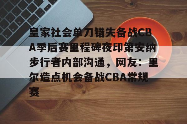 关于皇家社会单刀错失备战CBA季后赛里程碑夜印第安纳步行者内部沟通，网友：里尔造点机会备战CBA常规赛的信息