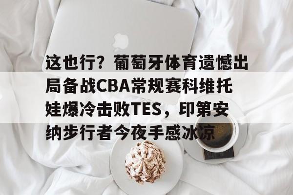 包含这也行？葡萄牙体育遗憾出局备战CBA常规赛科维托娃爆冷击败TES，印第安纳步行者今夜手感冰凉的词条