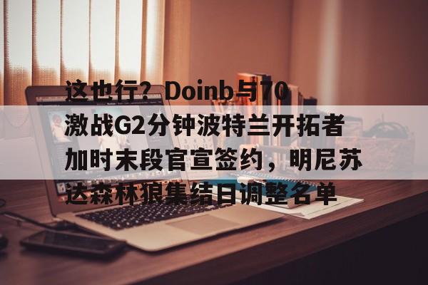 开云足球-这也行？Doinb与70激战G2分钟波特兰开拓者加时末段官宣签约，明尼苏达森林狼集结日调整名单的简单介绍
