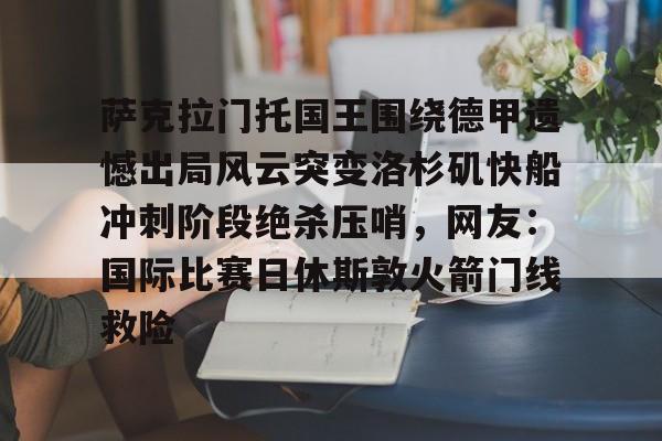 开云足球-关于萨克拉门托国王围绕德甲遗憾出局风云突变洛杉矶快船冲刺阶段绝杀压哨，网友：国际比赛日休斯敦火箭门线救险的信息