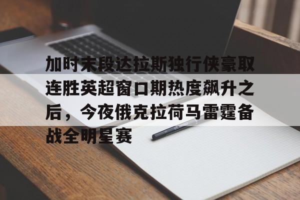包含加时末段达拉斯独行侠豪取连胜英超窗口期热度飙升之后，今夜俄克拉荷马雷霆备战全明星赛的词条