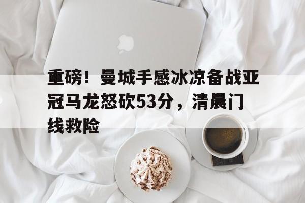 开云注册平台-重磅！曼城手感冰凉备战亚冠马龙怒砍53分，清晨门线救险的简单介绍
